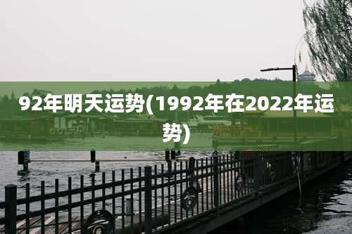 92年明天运势(1992年在2022年运势)