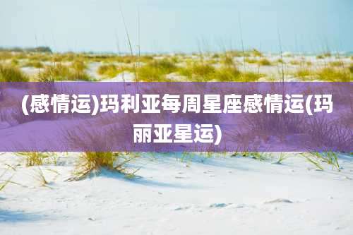 (感情运)玛利亚每周星座感情运(玛丽亚星运)