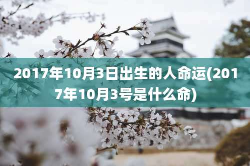 2017年10月3日出生的人命运(2017年10月3号是什么命)