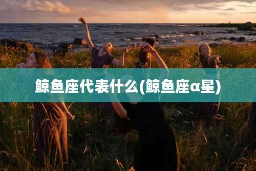 鲸鱼座代表什么(鲸鱼座α星)