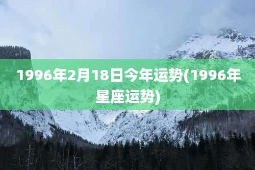 1996年2月18日今年运势(1996年星座运势)