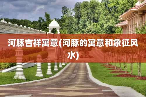 河豚吉祥寓意(河豚的寓意和象征风水)