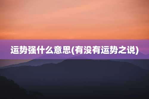 运势强什么意思(有没有运势之说)