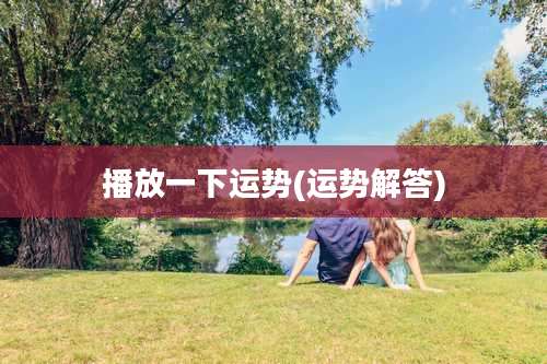 播放一下运势(运势解答)