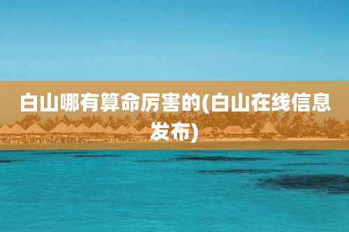 白山哪有算命厉害的(白山在线信息发布)