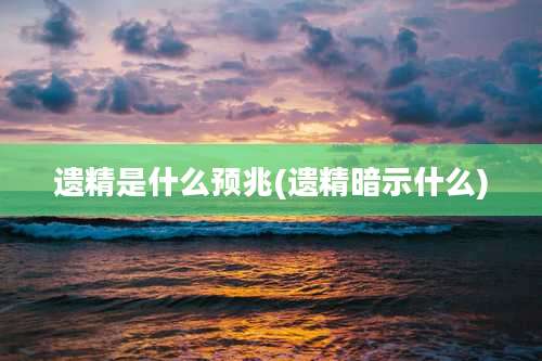 遗精是什么预兆(遗精暗示什么)