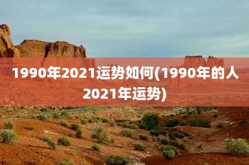 1990年2021运势如何(1990年的人2021年运势)