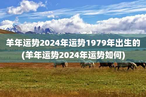 羊年运势2024年运势1979年出生的(羊年运势2024年运势如何)