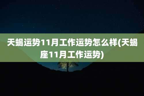 天蝎运势11月工作运势怎么样(天蝎座11月工作运势)