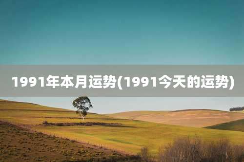 1991年本月运势(1991今天的运势)