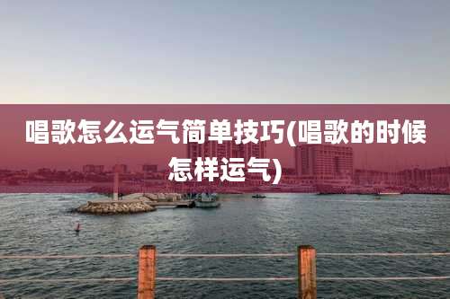 唱歌怎么运气简单技巧(唱歌的时候怎样运气)