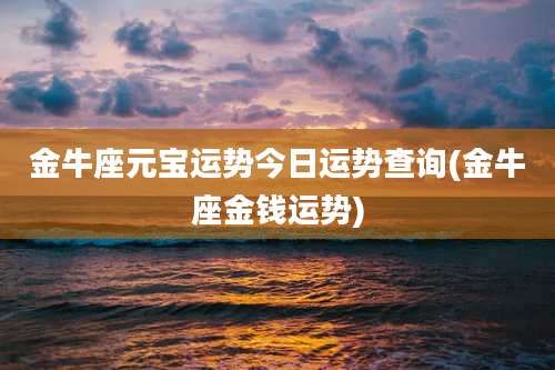 金牛座元宝运势今日运势查询(金牛座金钱运势)