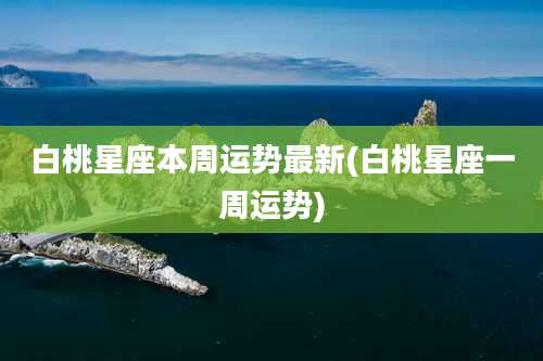 白桃星座本周运势最新(白桃星座一周运势)