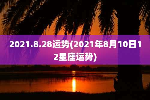 2021.8.28运势(2021年8月10日12星座运势)