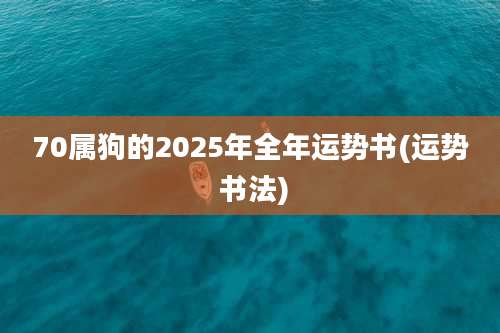 70属狗的2025年全年运势书(运势 书法)