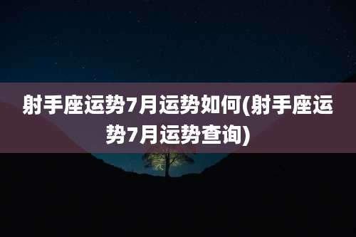 射手座运势7月运势如何(射手座运势7月运势查询)