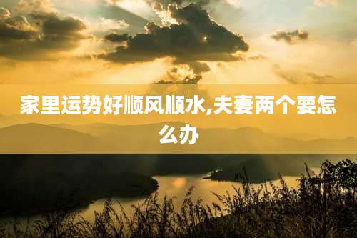 家里运势好顺风顺水,夫妻两个要怎么办