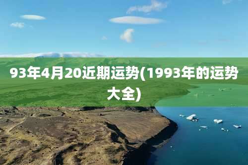93年4月20近期运势(1993年的运势大全)