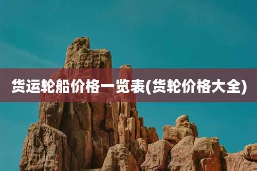 货运轮船价格一览表(货轮价格大全)