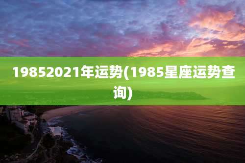19852021年运势(1985星座运势查询)