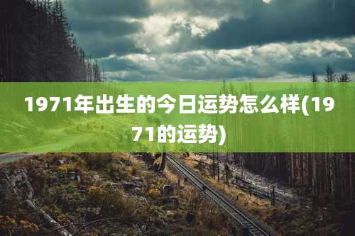 1971年出生的今日运势怎么样(1971的运势)