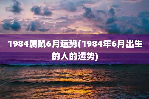 1984属鼠6月运势(1984年6月出生的人的运势)