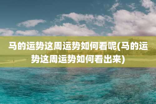马的运势这周运势如何看呢(马的运势这周运势如何看出来)