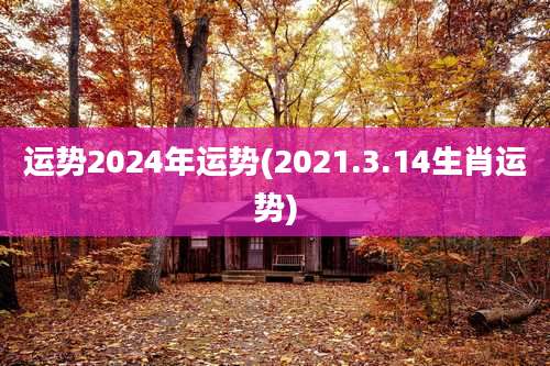 运势2024年运势(2021.3.14生肖运势)
