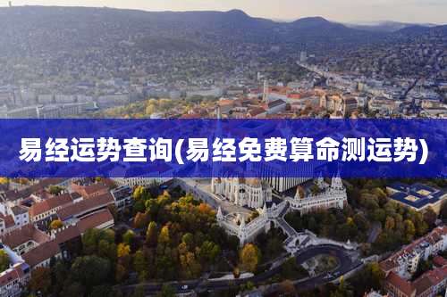 易经运势查询(易经免费算命测运势)