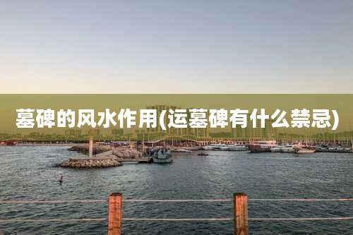 墓碑的风水作用(运墓碑有什么禁忌)