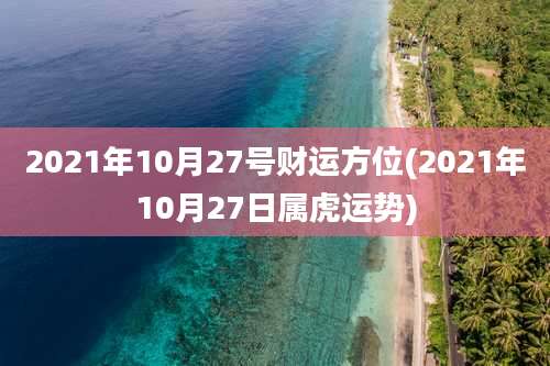 2021年10月27号财运方位(2021年10月27日属虎运势)