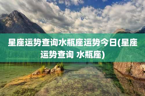 星座运势查询水瓶座运势今日(星座运势查询 水瓶座)