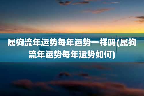 属狗流年运势每年运势一样吗(属狗流年运势每年运势如何)