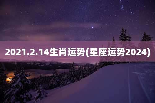 2021.2.14生肖运势(星座运势2024)