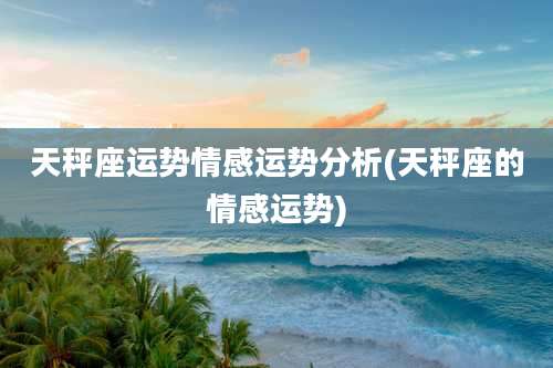 天秤座运势情感运势分析(天秤座的情感运势)