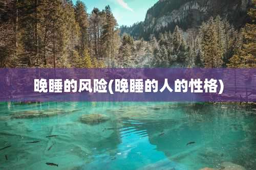 晚睡的风险(晚睡的人的性格)