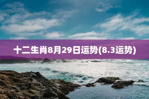 十二生肖8月29日运势(8.3运势)