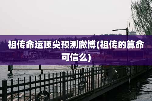 祖传命运顶尖预测微博(祖传的算命可信么)