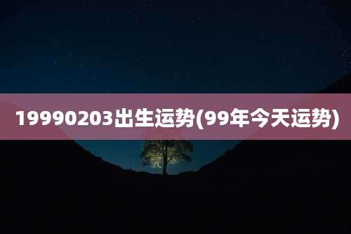 19990203出生运势(99年今天运势)