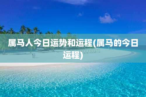 属马人今日运势和运程(属马的今日运程)