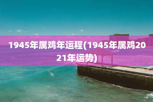 1945年属鸡年运程(1945年属鸡2021年运势)