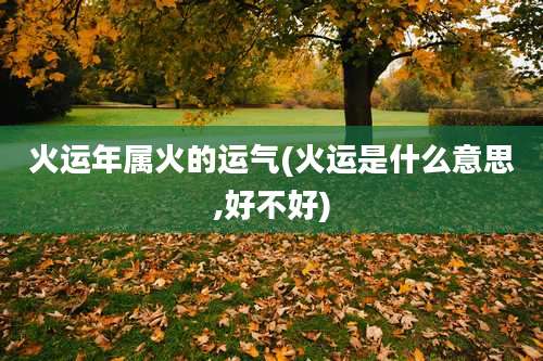 火运年属火的运气(火运是什么意思,好不好)