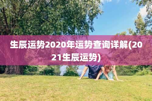 生辰运势2020年运势查询详解(2021生辰运势)