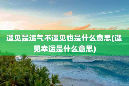 遇见是运气不遇见也是什么意思(遇见幸运是什么意思)