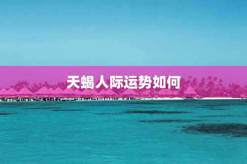 天蝎人际运势如何