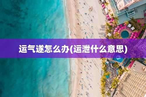 运气遂怎么办(运泄什么意思)