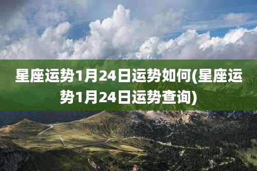 星座运势1月24日运势如何(星座运势1月24日运势查询)