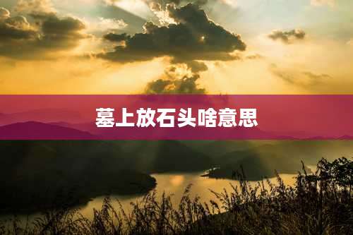 墓上放石头啥意思