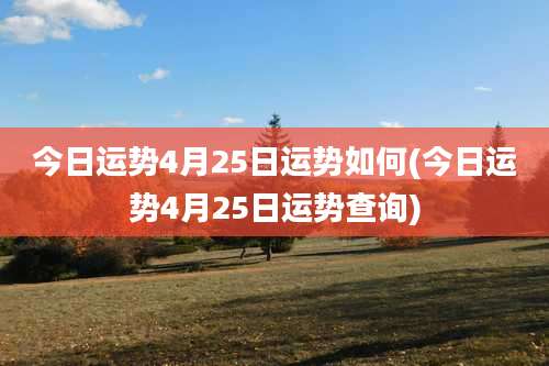 今日运势4月25日运势如何(今日运势4月25日运势查询)