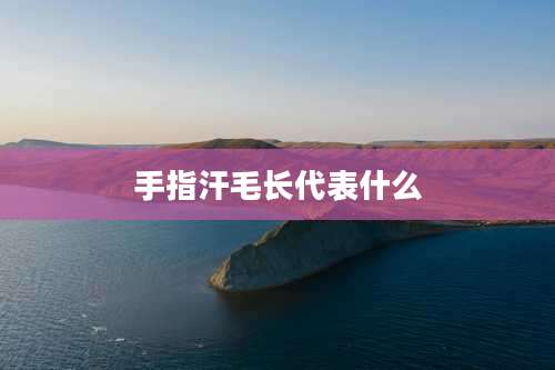 手指汗毛长代表什么